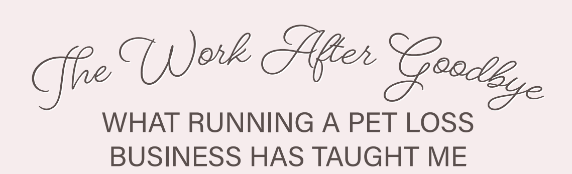 The Work After Goodbye: What Running a Pet Loss Business Has Taught Me