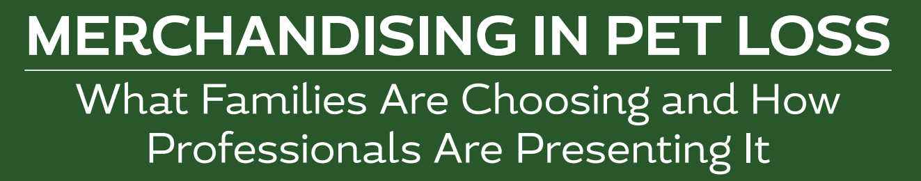 MERCHANDISING IN PET LOSS: What Families are Choosing and How Professionals are Presenting It