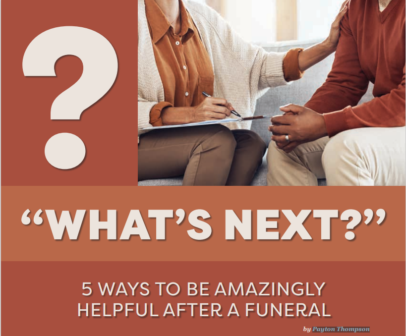 “WHAT’S NEXT?” 5 WAYS TO BE AMAZINGLY  HELPFUL AFTER A FUNERAL